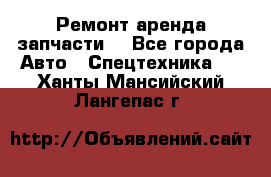 Ремонт,аренда,запчасти. - Все города Авто » Спецтехника   . Ханты-Мансийский,Лангепас г.